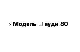  › Модель ­ ауди 80